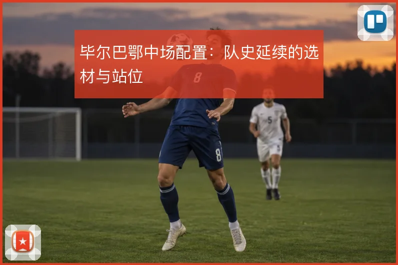 毕尔巴鄂中场配置：队史延续的选材与站位