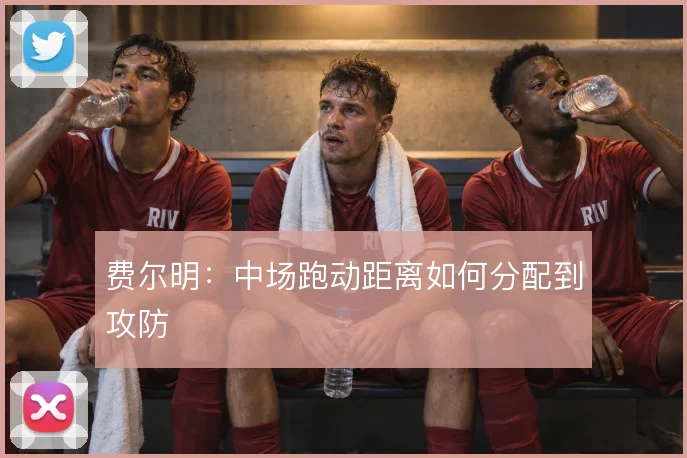 费尔明:中场跑动距离如何分配到攻防