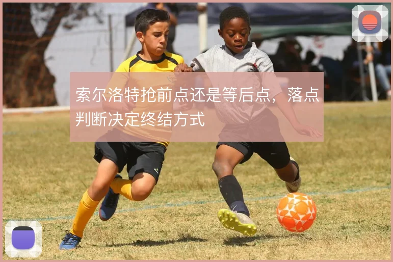 索尔洛特抢前点还是等后点，落点判断决定终结方式