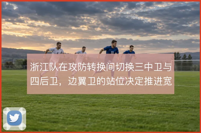 浙江队在攻防转换间切换三中卫与四后卫，边翼卫的站位决定推进宽度