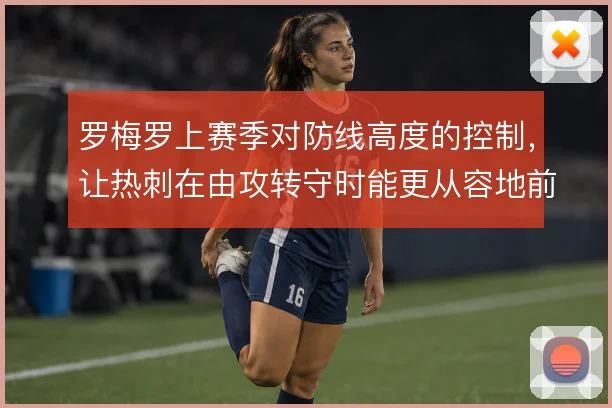 罗梅罗上赛季对防线高度的控制，让热刺在由攻转守时能更从容地前提造越位