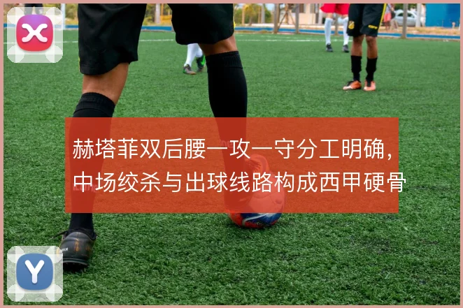 赫塔菲双后腰一攻一守分工明确，中场绞杀与出球线路构成西甲硬骨头