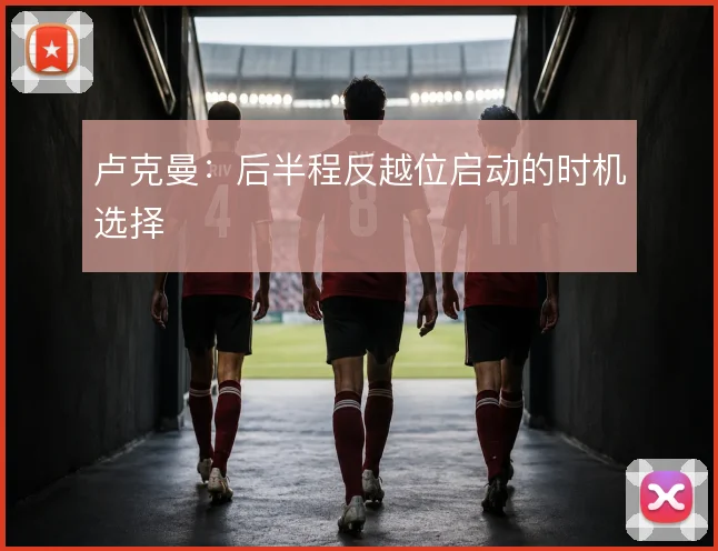 卢克曼：后半程反越位启动的时机选择