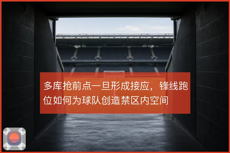 多库抢前点一旦形成接应，锋线跑位如何为球队创造禁区内空间