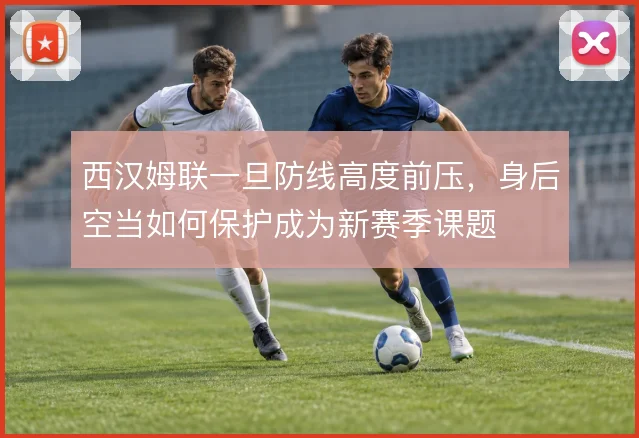 西汉姆联一旦防线高度前压,身后空当如何保护成为新赛季课题