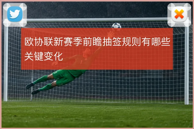 欧协联新赛季前瞻抽签规则有哪些关键变化