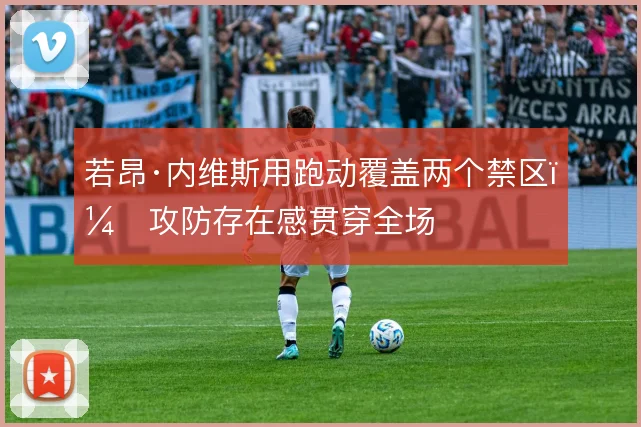 若昂·内维斯用跑动覆盖两个禁区，攻防存在感贯穿全场