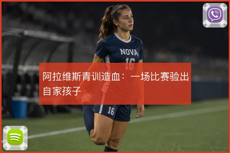 阿拉维斯青训造血：一场比赛验出自家孩子