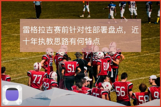 雷格拉吉赛前针对性部署盘点,近十年执教思路有何特点