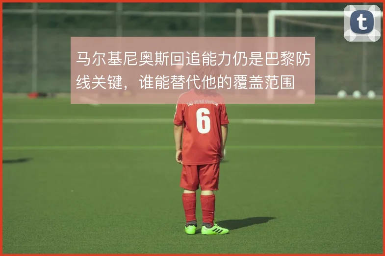 马尔基尼奥斯回追能力仍是巴黎防线关键，谁能替代他的覆盖范围