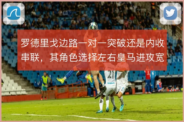 罗德里戈边路一对一突破还是内收串联,其角色选择左右皇马进攻宽度