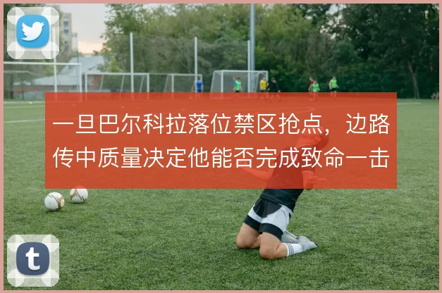 一旦巴尔科拉落位禁区抢点，边路传中质量决定他能否完成致命一击