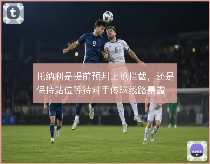 托纳利是提前预判上抢拦截，还是保持站位等待对手传球线路暴露