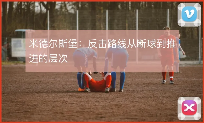 米德尔斯堡：反击路线从断球到推进的层次