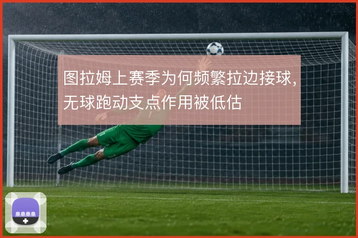 图拉姆上赛季为何频繁拉边接球，无球跑动支点作用被低估