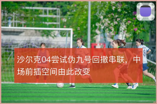 沙尔克04尝试伪九号回撤串联，中场前插空间由此改变