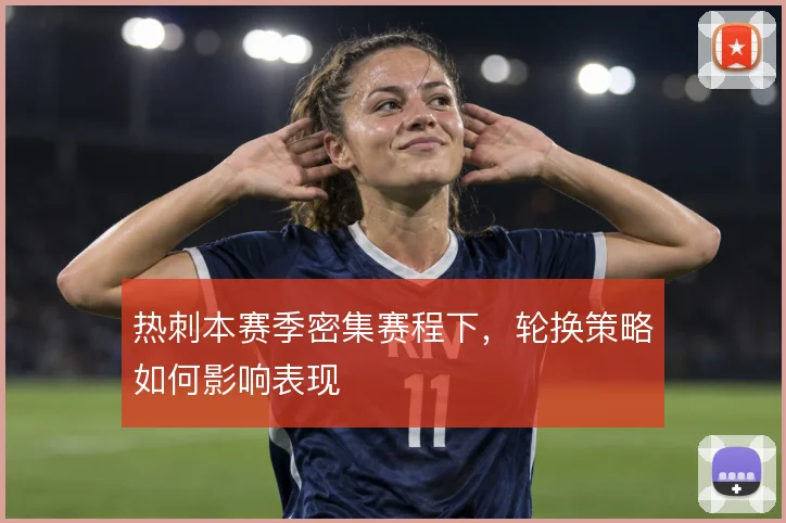热刺本赛季密集赛程下，轮换策略如何影响表现