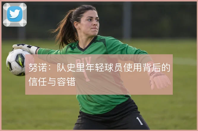 努诺：队史里年轻球员使用背后的信任与容错