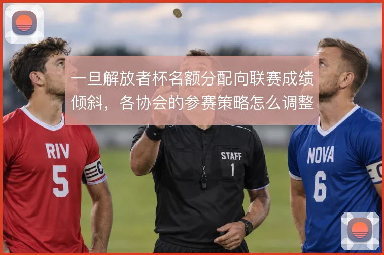 一旦解放者杯名额分配向联赛成绩倾斜,各协会的参赛策略怎么调整