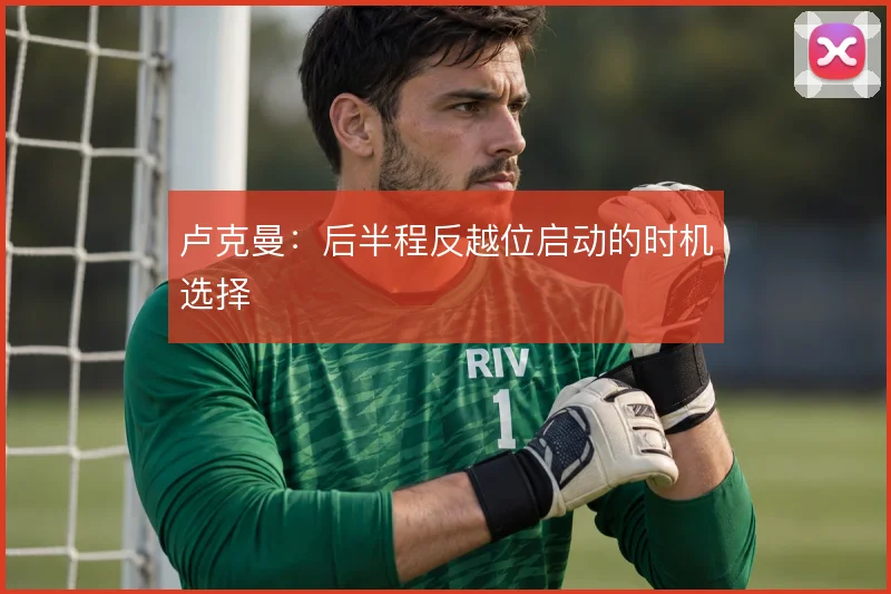 卢克曼：后半程反越位启动的时机选择