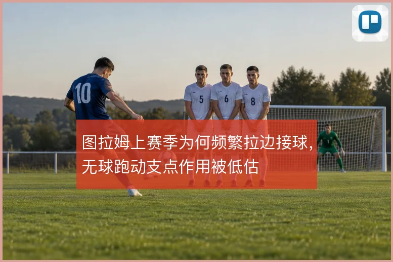 图拉姆上赛季为何频繁拉边接球，无球跑动支点作用被低估