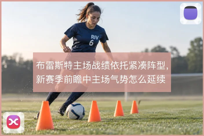 布雷斯特主场战绩依托紧凑阵型，新赛季前瞻中主场气势怎么延续