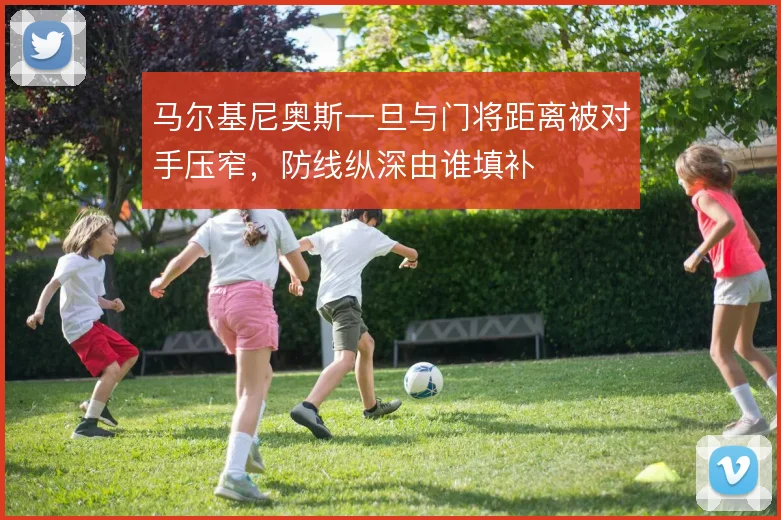 马尔基尼奥斯一旦与门将距离被对手压窄，防线纵深由谁填补