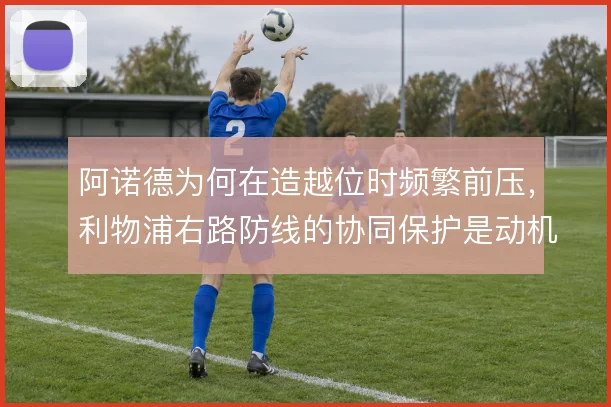 阿诺德为何在造越位时频繁前压，利物浦右路防线的协同保护是动机所在