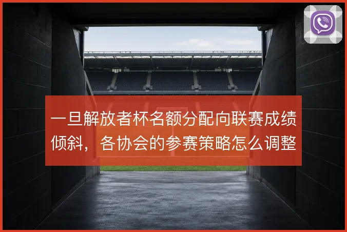 一旦解放者杯名额分配向联赛成绩倾斜,各协会的参赛策略怎么调整