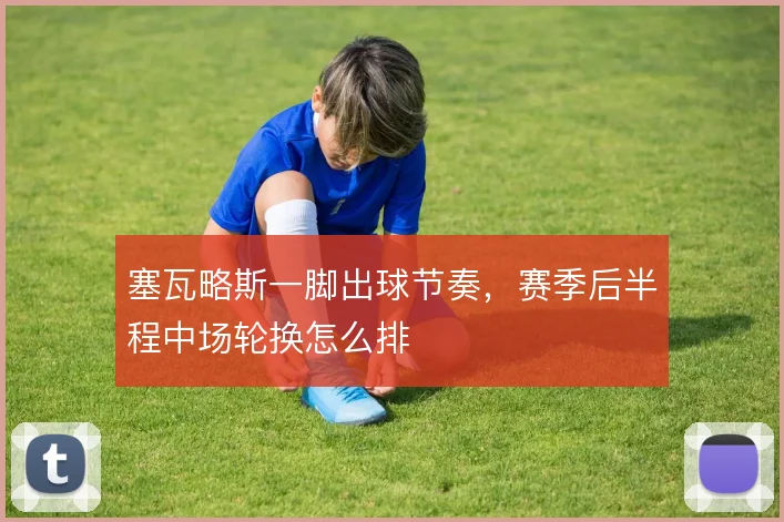 塞瓦略斯一脚出球节奏，赛季后半程中场轮换怎么排