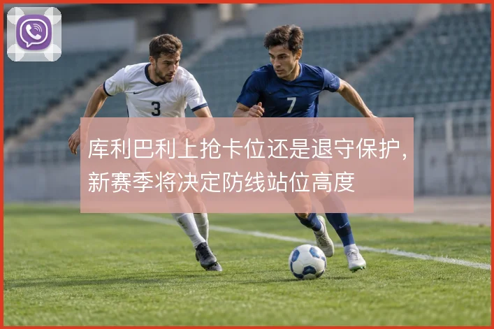 库利巴利上抢卡位还是退守保护，新赛季将决定防线站位高度