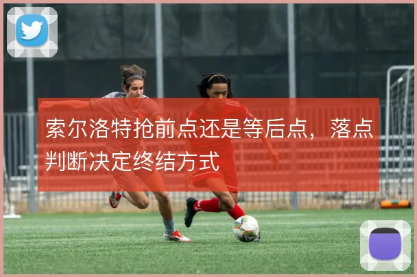 索尔洛特抢前点还是等后点，落点判断决定终结方式