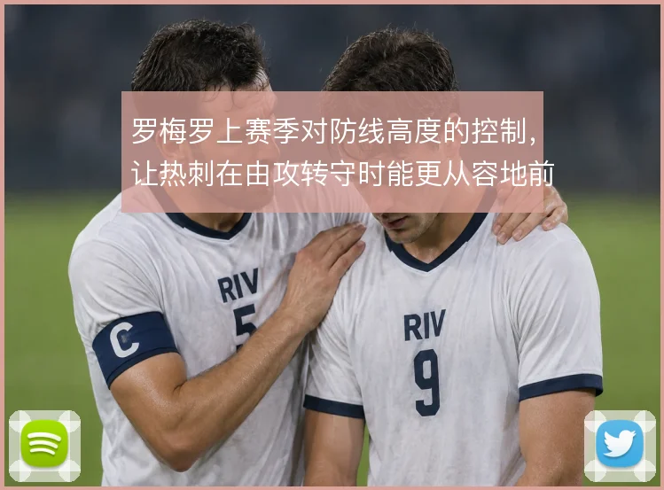 罗梅罗上赛季对防线高度的控制，让热刺在由攻转守时能更从容地前提造越位