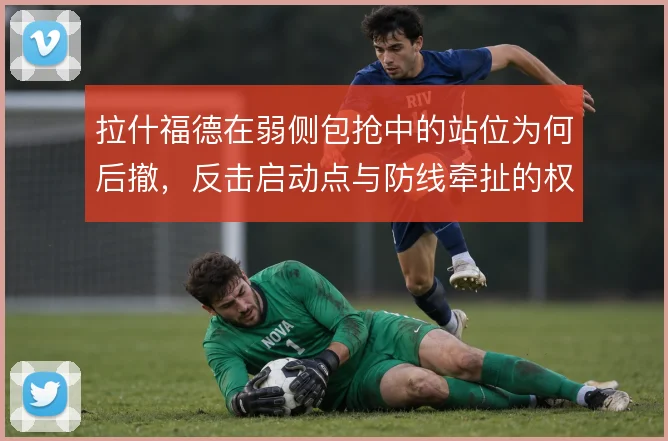 拉什福德在弱侧包抢中的站位为何后撤,反击启动点与防线牵扯的权衡
