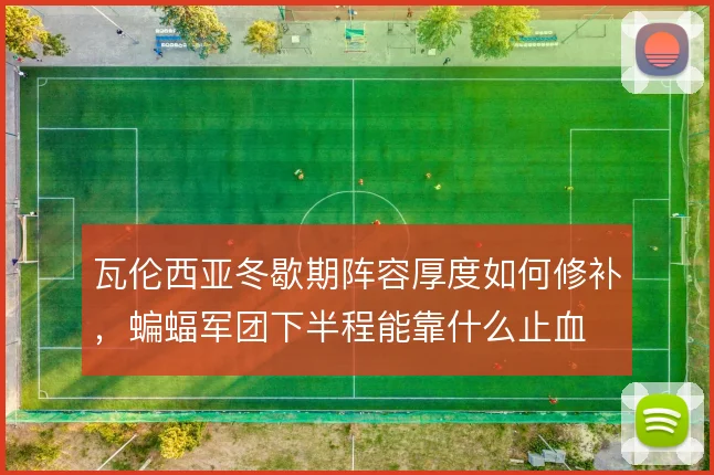 瓦伦西亚冬歇期阵容厚度如何修补，蝙蝠军团下半程能靠什么止血