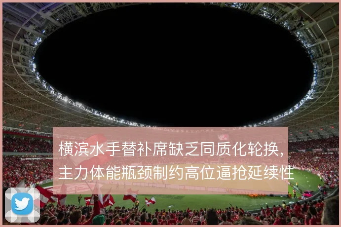 横滨水手替补席缺乏同质化轮换，主力体能瓶颈制约高位逼抢延续性