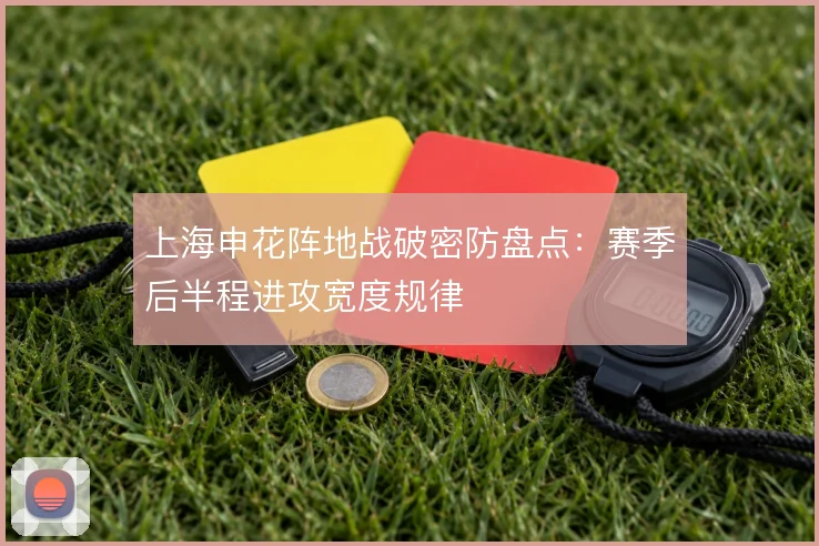 上海申花阵地战破密防盘点：赛季后半程进攻宽度规律