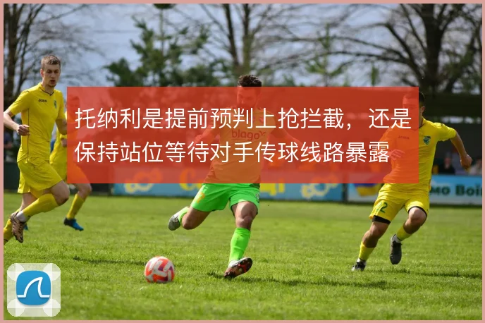 托纳利是提前预判上抢拦截,还是保持站位等待对手传球线路暴露
