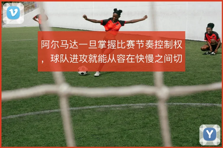 阿尔马达一旦掌握比赛节奏控制权，球队进攻就能从容在快慢之间切换