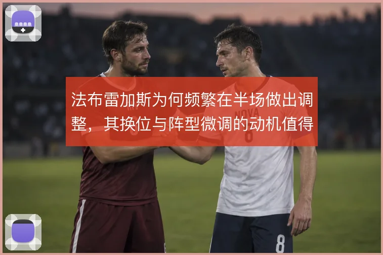 法布雷加斯为何频繁在半场做出调整，其换位与阵型微调的动机值得细看