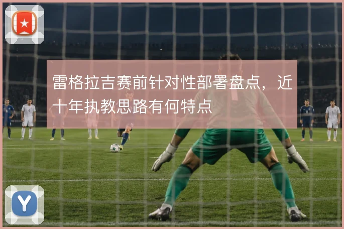 雷格拉吉赛前针对性部署盘点,近十年执教思路有何特点