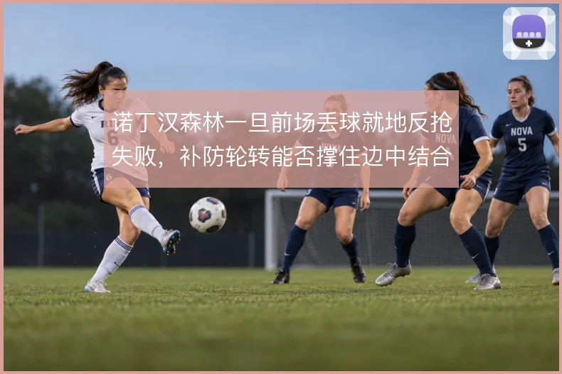 诺丁汉森林一旦前场丢球就地反抢失败，补防轮转能否撑住边中结合部的空当