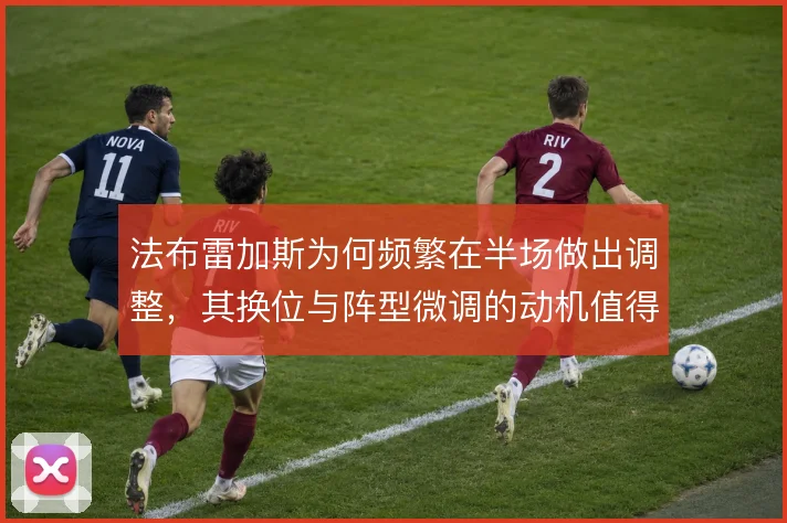 法布雷加斯为何频繁在半场做出调整，其换位与阵型微调的动机值得细看