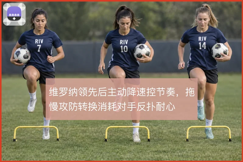维罗纳领先后主动降速控节奏，拖慢攻防转换消耗对手反扑耐心
