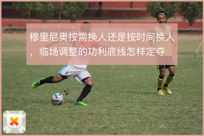 穆里尼奥按需换人还是按时间换人，临场调整的功利底线怎样定夺
