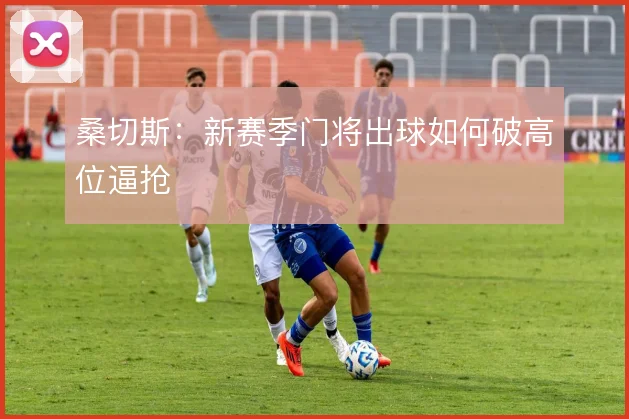 桑切斯：新赛季门将出球如何破高位逼抢