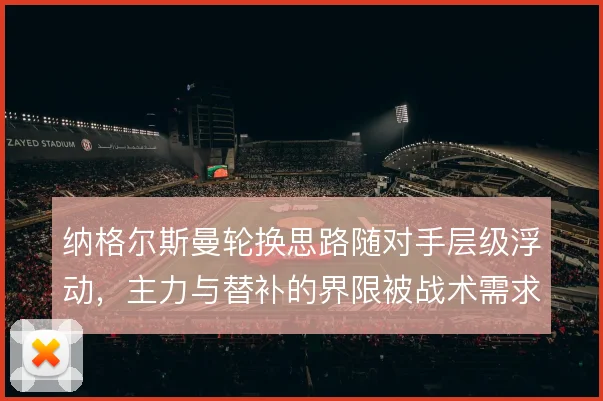 纳格尔斯曼轮换思路随对手层级浮动,主力与替补的界限被战术需求重新定义