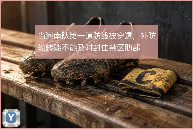 当河南队第一道防线被穿透，补防轮转能不能及时封住禁区肋部
