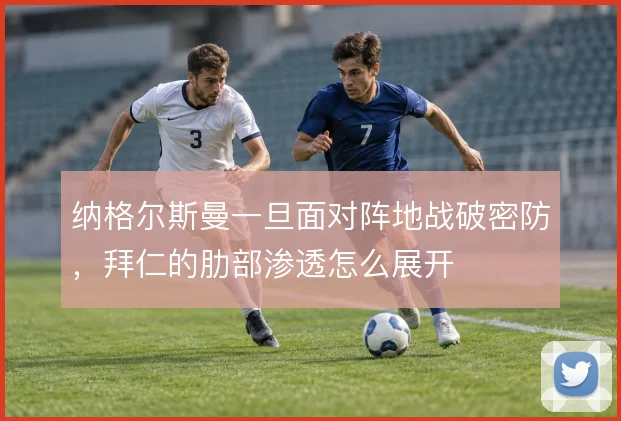纳格尔斯曼一旦面对阵地战破密防，拜仁的肋部渗透怎么展开