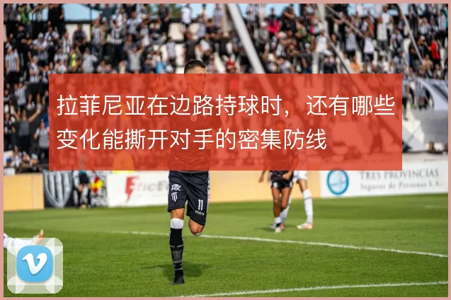拉菲尼亚在边路持球时，还有哪些变化能撕开对手的密集防线